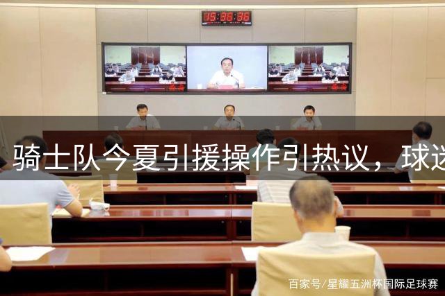 骑士队今夏引援操作引热议，球迷如何看待这一系列动作？